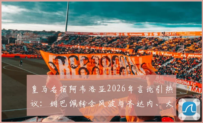 皇马名宿阿韦洛亚2026年言论引热议：姆巴佩转会风波与齐达内、大罗当年处境对比分析