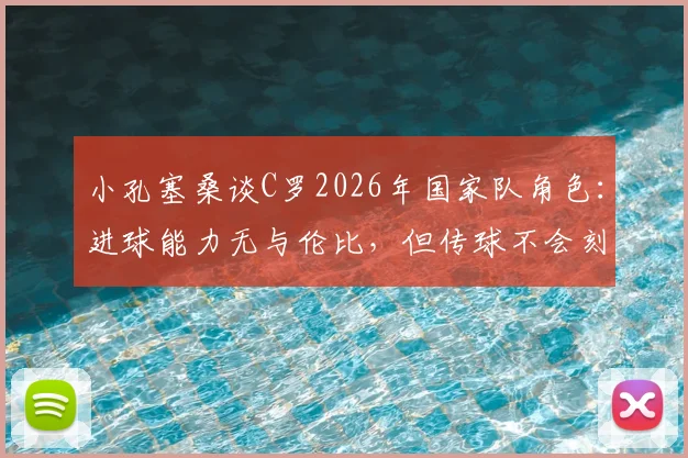 小孔塞桑谈C罗2026年国家队角色：进球能力无与伦比，但传球不会刻意找他，分析葡萄牙队战术配合