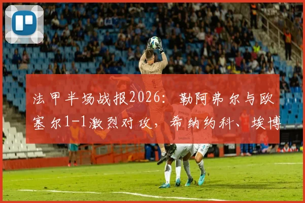 法甲半场战报2026：勒阿弗尔与欧塞尔1-1激烈对攻，希纳约科、埃博诺格各入一球，比赛悬念拉满
