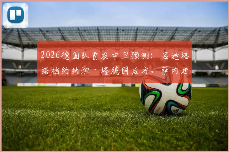2026德国队首发中卫预测：吕迪格搭档约纳坦·塔稳固后方，萨内进攻端作用不可或缺，图片报解析阵容逻辑