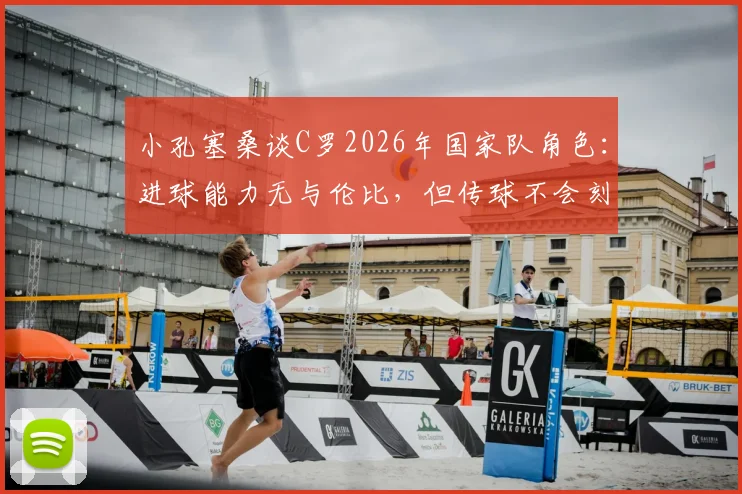小孔塞桑谈C罗2026年国家队角色：进球能力无与伦比，但传球不会刻意找他，分析葡萄牙队战术配合