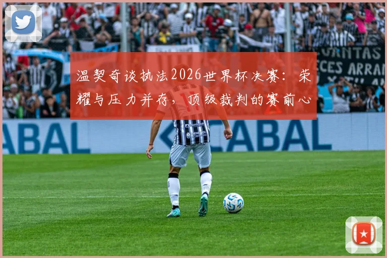 温契奇谈执法2026世界杯决赛：荣耀与压力并存，顶级裁判的赛前心理与成长之路