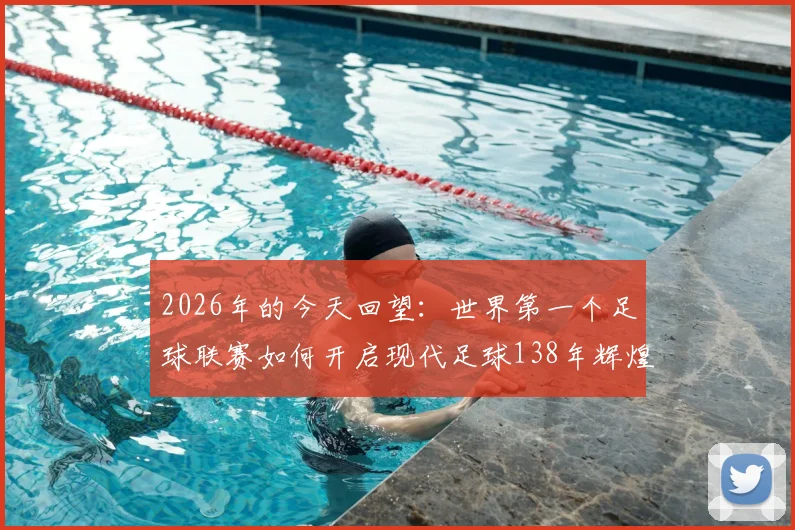 2026年的今天回望：世界第一个足球联赛如何开启现代足球138年辉煌征程？