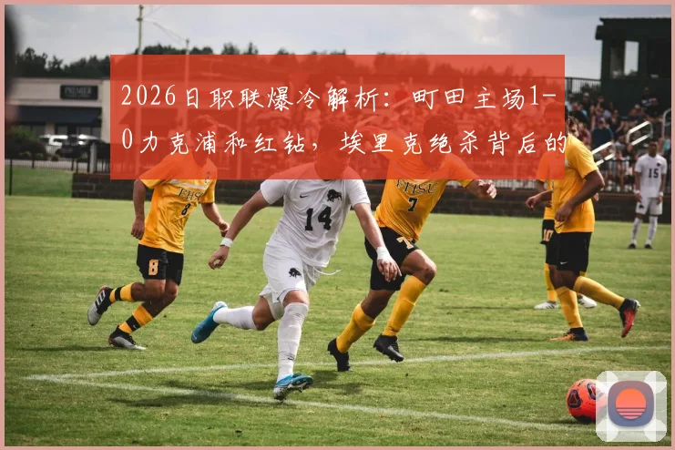 2026日职联爆冷解析：町田主场1-0力克浦和红钻，埃里克绝杀背后的手球争议与战术复盘