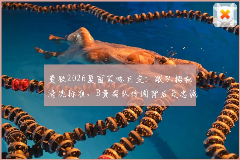 曼联2026夏窗策略巨变：跟队揭秘清洗标准，B费离队传闻背后是忠诚度拷问