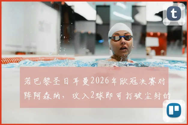 若巴黎圣日耳曼2026年欧冠决赛对阵阿森纳，攻入2球即可打破尘封的单赛季进球纪录