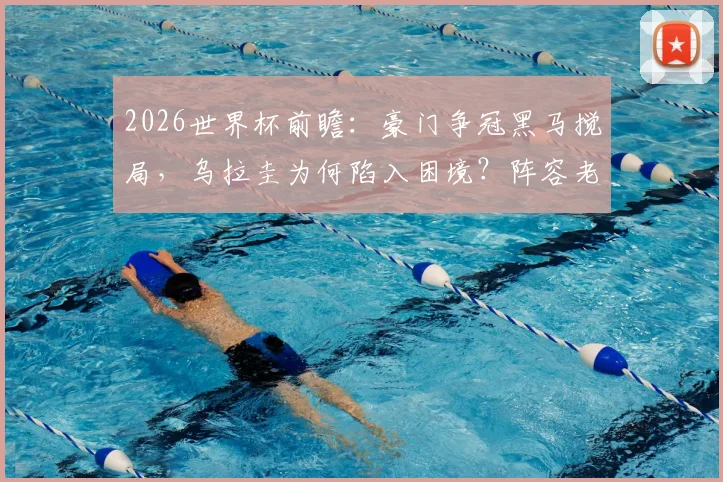 2026世界杯前瞻：豪门争冠黑马搅局，乌拉圭为何陷入困境？阵容老化与青黄不接成关键