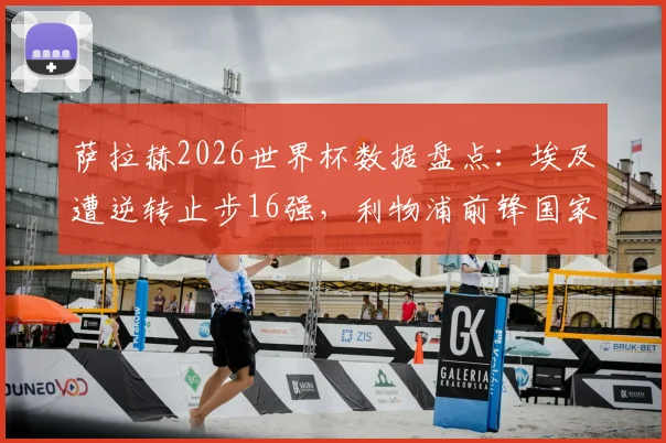 萨拉赫2026世界杯数据盘点：埃及遭逆转止步16强，利物浦前锋国家队生涯创下哪些历史纪录？