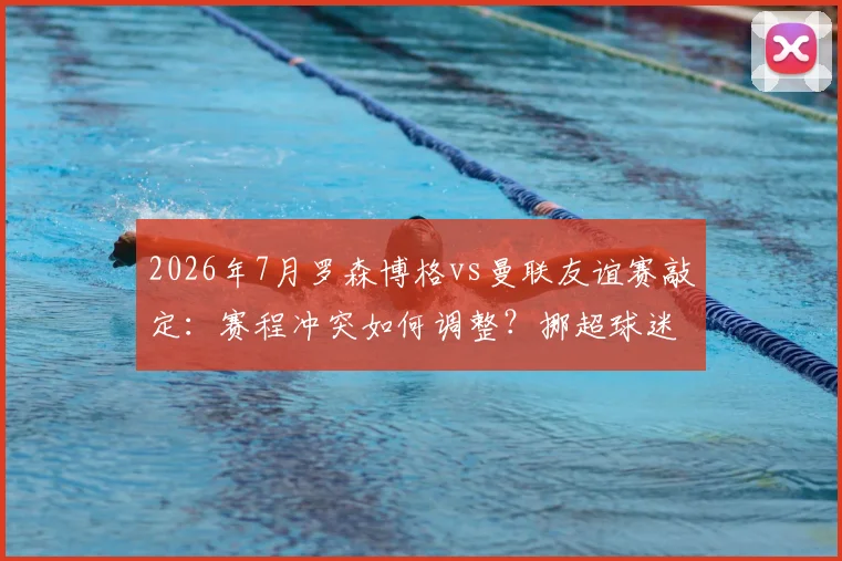2026年7月罗森博格vs曼联友谊赛敲定：赛程冲突如何调整？挪超球迷观赛指南