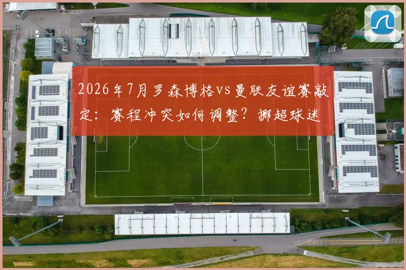 2026年7月罗森博格vs曼联友谊赛敲定：赛程冲突如何调整？挪超球迷观赛指南