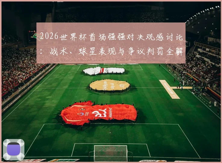 2026世界杯首场强强对决观感讨论：战术、球星表现与争议判罚全解析，球迷真实评价汇总