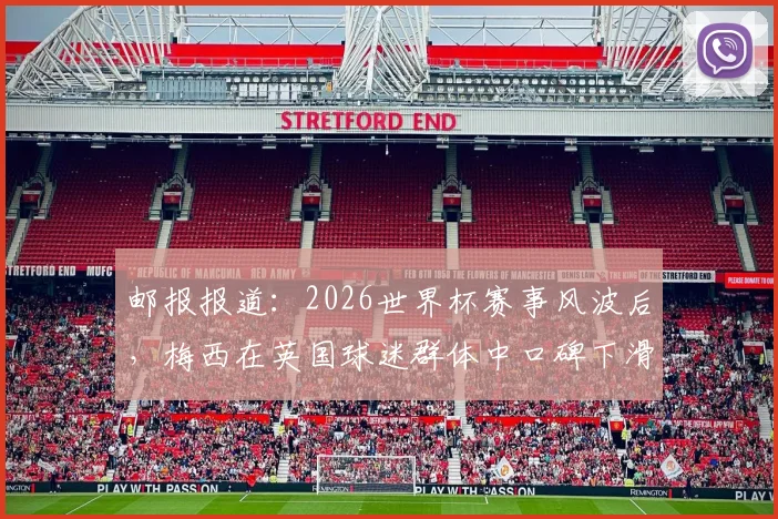 邮报报道：2026世界杯赛事风波后，梅西在英国球迷群体中口碑下滑明显，真实原因与舆论反响分析