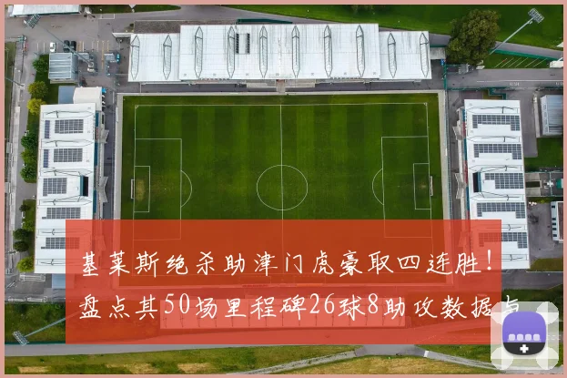 基莱斯绝杀助津门虎豪取四连胜！盘点其50场里程碑26球8助攻数据与技术特点解析，附2026赛季最新战况