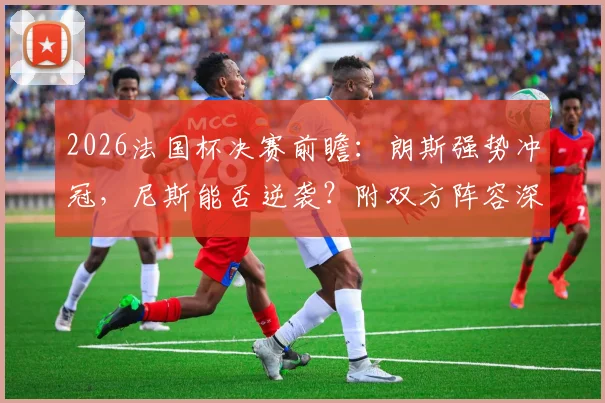 2026法国杯决赛前瞻：朗斯强势冲冠，尼斯能否逆袭？附双方阵容深度解析与历史战绩