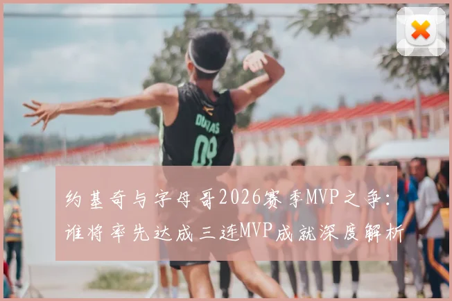 约基奇与字母哥2026赛季MVP之争:谁将率先达成三连MVP成就深度解析