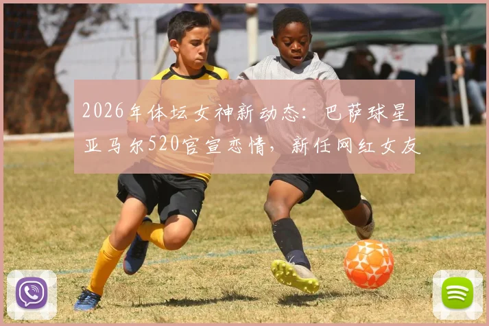 2026年体坛女神新动态:巴萨球星亚马尔520官宣恋情,新任网红女友伊内丝资料全解析,谁是下一个焦点?