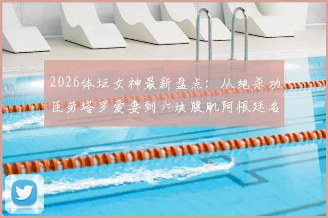 2026体坛女神最新盘点:从绝杀功臣劳塔罗爱妻到六块腹肌阿根廷名模,揭秘绿茵场外的女性力量