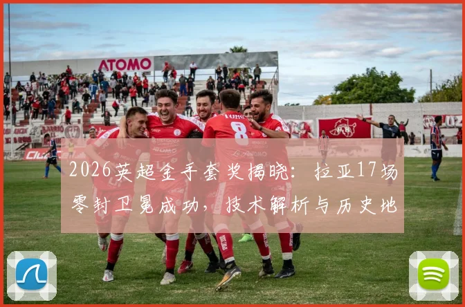 2026英超金手套奖揭晓：拉亚17场零封卫冕成功，技术解析与历史地位探讨