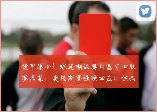 德甲爆冷！球迷嘲讽奥利塞可回联赛虐菜，奥格斯堡强硬回应：但我们2026年赢了拜仁