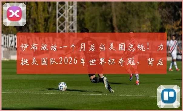 伊布放话一个月后当美国总统！力挺美国队2026年世界杯夺冠，背后原因与实力分析
