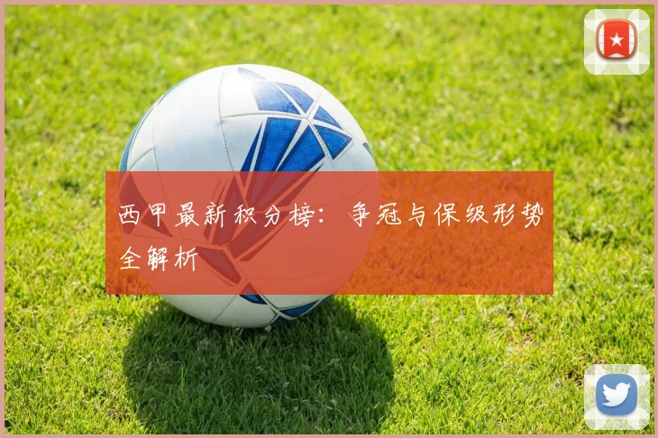 西甲最新积分榜：争冠与保级形势全解析