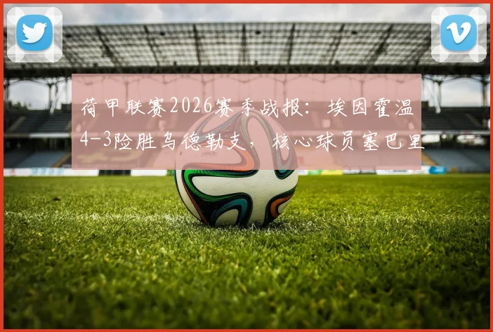 荷甲联赛2026赛季战报：埃因霍温4-3险胜乌德勒支，核心球员塞巴里两球制胜关键解析