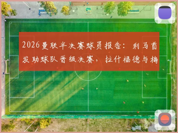 2026曼联半决赛球员报告：利马首发助球队晋级决赛，拉什福德与梅努出局原因解析