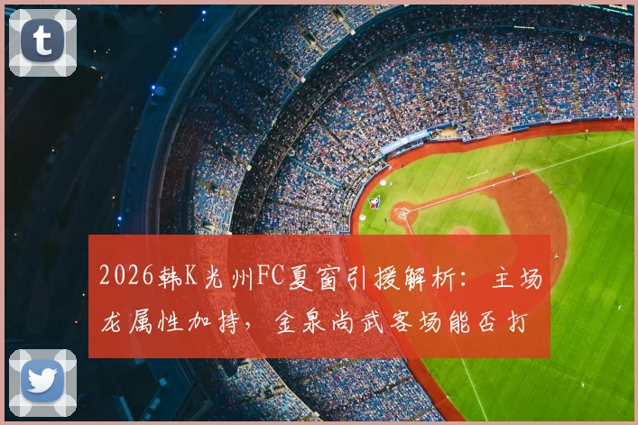 2026韩K光州FC夏窗引援解析：主场龙属性加持，金泉尚武客场能否打破魔咒？