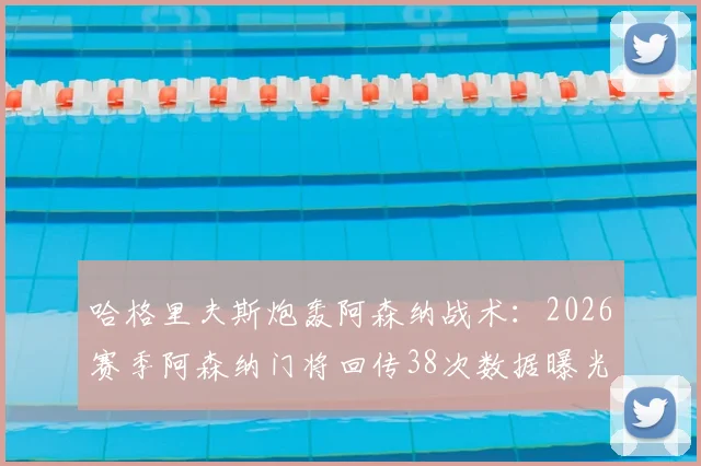 哈格里夫斯炮轰阿森纳战术：2026赛季阿森纳门将回传38次数据曝光，这是否在主动邀请对手高压逼抢？