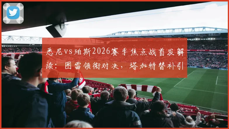 悉尼vs珀斯2026赛季焦点战首发解读：图雷领衔对决，塔加特替补引关注
