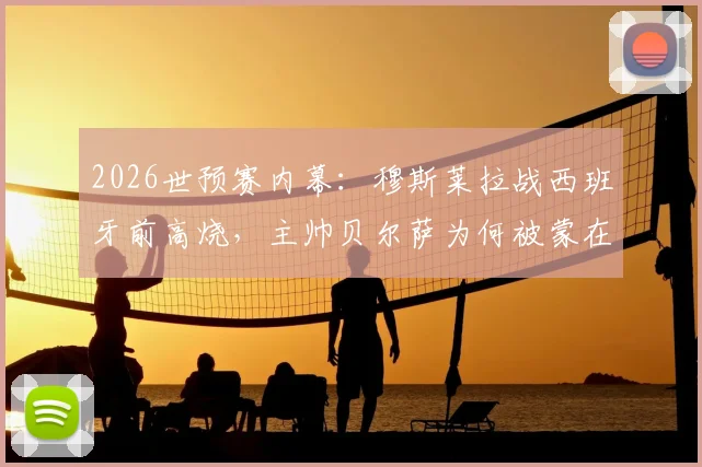 2026世预赛内幕:穆斯莱拉战西班牙前高烧,主帅贝尔萨为何被蒙在鼓里?乌拉圭队医沟通引热议