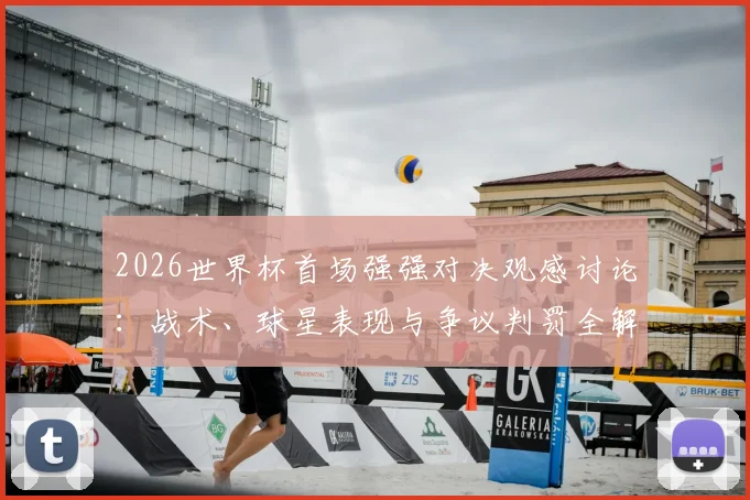 2026世界杯首场强强对决观感讨论：战术、球星表现与争议判罚全解析，球迷真实评价汇总