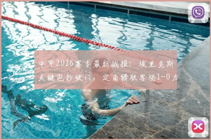 中甲2026赛季最新战报：埃里克斯关键包抄破门，定南赣联客场1-0力克苏州东吴，附全场技术统计与积分榜影响分析