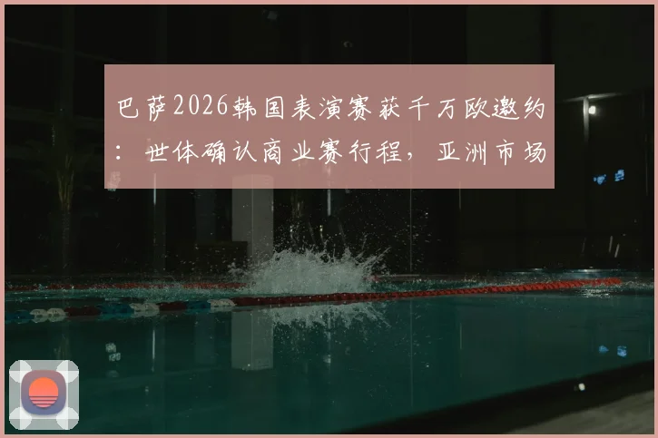巴萨2026韩国表演赛获千万欧邀约：世体确认商业赛行程，亚洲市场战略解析