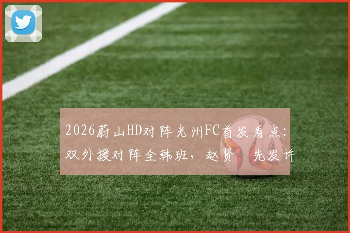 2026蔚山HD对阵光州FC首发看点：双外援对阵全韩班，赵贤祐先发许律替补阵容解析