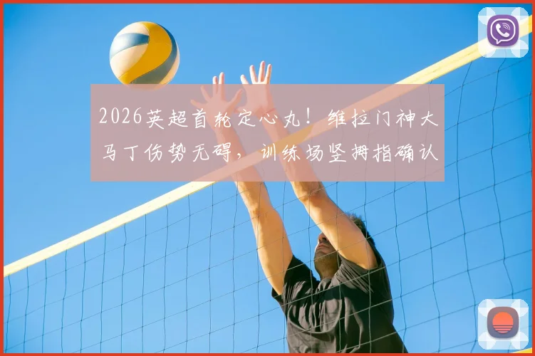 2026英超首轮定心丸！维拉门神大马丁伤势无碍，训练场竖拇指确认出战