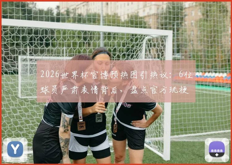 2026世界杯官博预热图引热议：6位球员严肃表情背后，盘点官方玩梗的经典社交媒体营销案例
