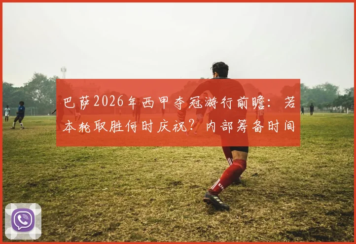 巴萨2026年西甲夺冠游行前瞻：若本轮取胜何时庆祝？内部筹备时间线大解析