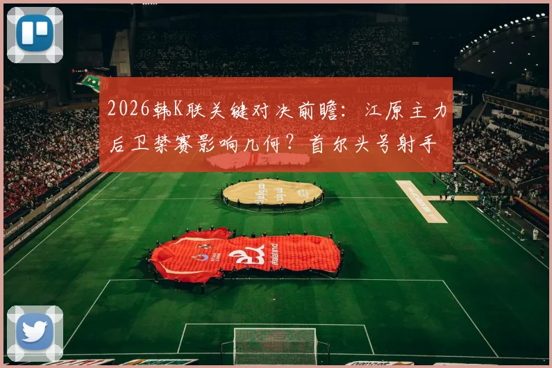 2026韩K联关键对决前瞻：江原主力后卫禁赛影响几何？首尔头号射手缺阵胜负天平如何倾斜？