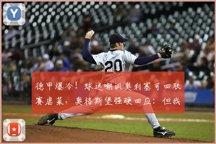 德甲爆冷！球迷嘲讽奥利塞可回联赛虐菜，奥格斯堡强硬回应：但我们2026年赢了拜仁
