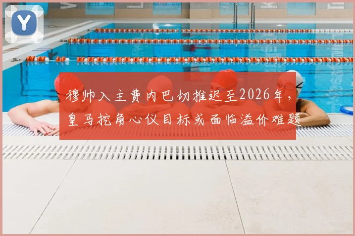 穆帅入主费内巴切推迟至2026年，皇马挖角心仪目标或面临溢价难题，球报深度分析转会市场连锁反应