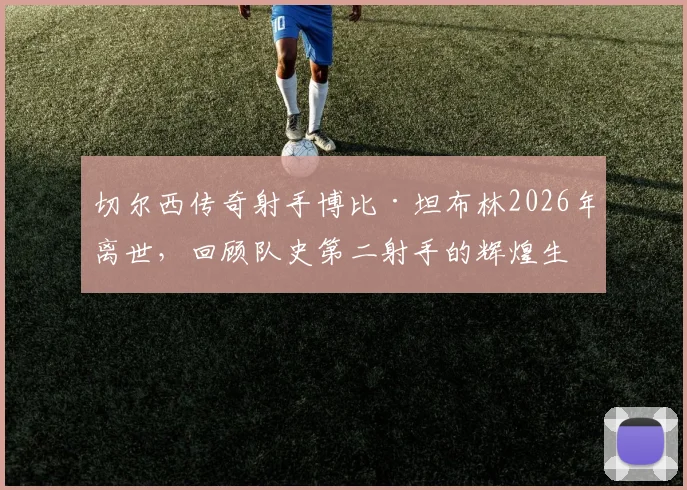 切尔西传奇射手博比·坦布林2026年离世，回顾队史第二射手的辉煌生涯与关键数据