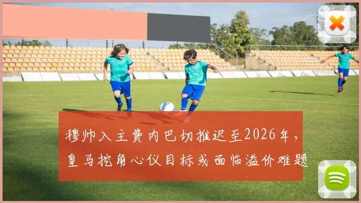 穆帅入主费内巴切推迟至2026年，皇马挖角心仪目标或面临溢价难题，球报深度分析转会市场连锁反应
