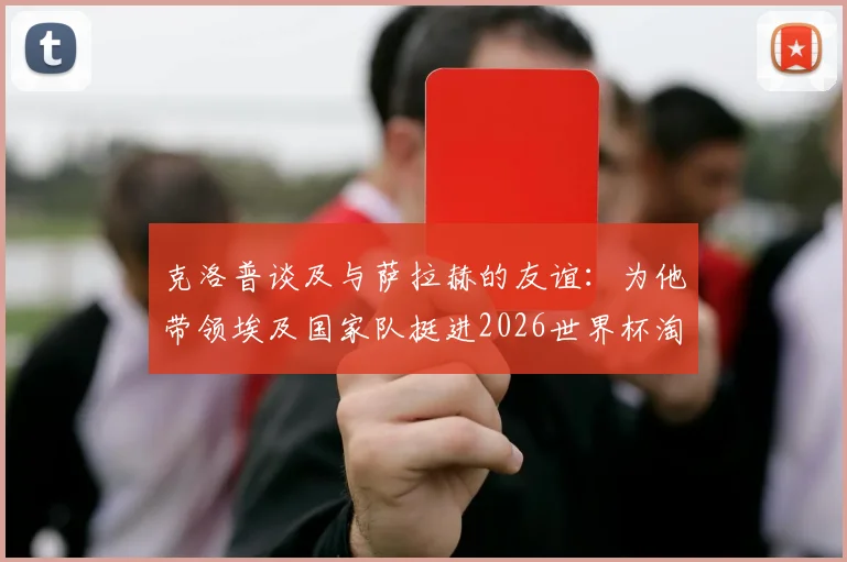 克洛普谈及与萨拉赫的友谊：为他带领埃及国家队挺进2026世界杯淘汰赛感到骄傲