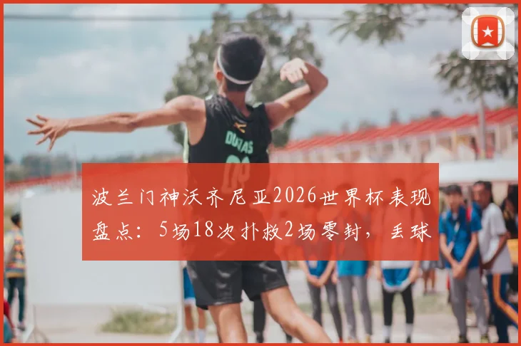 波兰门神沃齐尼亚2026世界杯表现盘点：5场18次扑救2场零封，丢球数分析