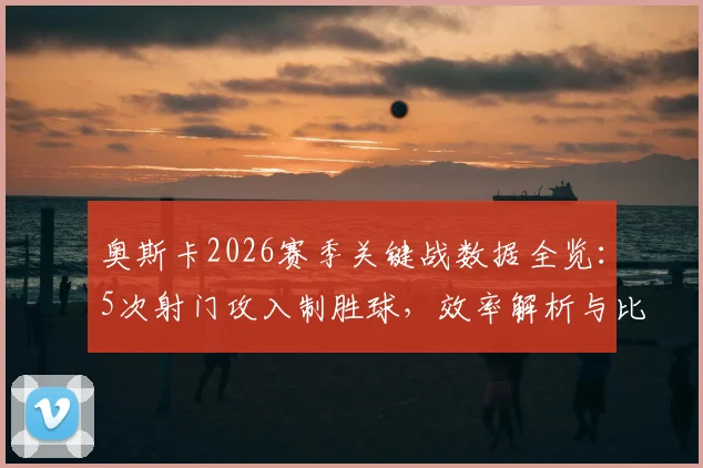奥斯卡2026赛季关键战数据全览：5次射门攻入制胜球，效率解析与比赛影响力深度探讨