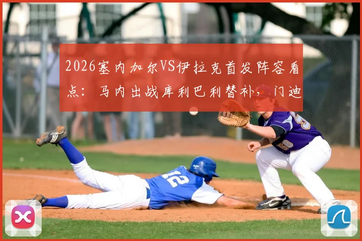 2026塞内加尔VS伊拉克首发阵容看点：马内出战库利巴利替补，门迪缺席原因及比赛前瞻