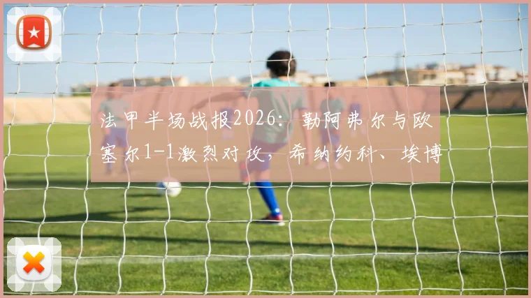 法甲半场战报2026：勒阿弗尔与欧塞尔1-1激烈对攻，希纳约科、埃博诺格各入一球，比赛悬念拉满