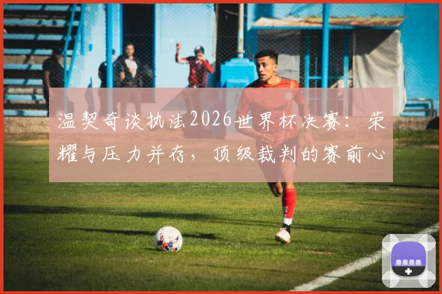 温契奇谈执法2026世界杯决赛：荣耀与压力并存，顶级裁判的赛前心理与成长之路