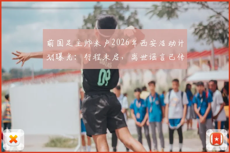 前国足主帅米卢2026年西安活动计划曝光：行程未启，离世谣言已传开